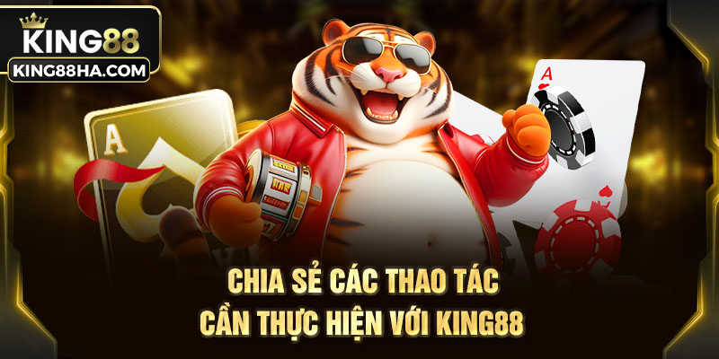 Chia sẻ các thao tác cần thực hiện với KING88